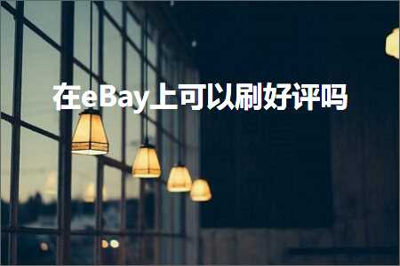 跨境电商知识:在eBay上可以刷好评吗